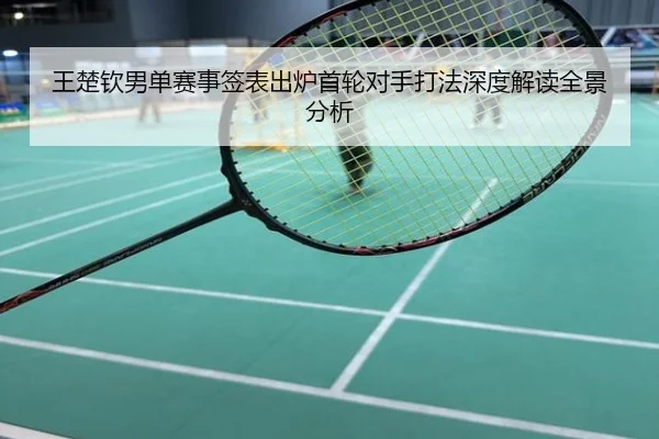 王楚钦男单赛事签表出炉首轮对手打法深度解读全景分析