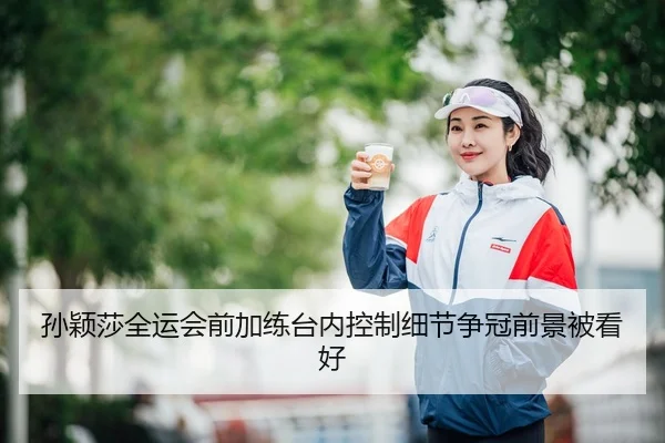 孙颖莎全运会前加练台内控制细节争冠前景被看好