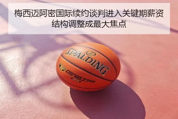 梅西迈阿密国际续约谈判进入关键期薪资结构调整成最大焦点